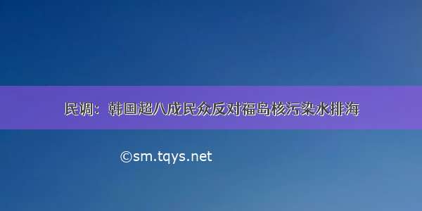 民调：韩国超八成民众反对福岛核污染水排海