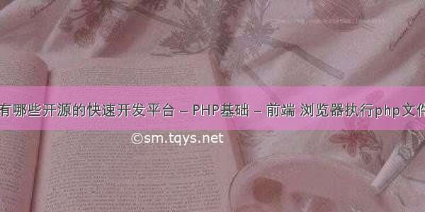 有哪些开源的快速开发平台 – PHP基础 – 前端 浏览器执行php文件