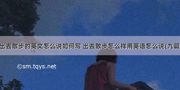 出去散步的英文怎么说如何写 出去散步怎么样用英语怎么说(九篇)