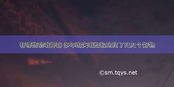 有哪些助眠神器 多年的失眠经验总结了这几个好物