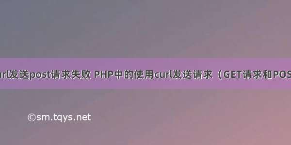 php curl发送post请求失败 PHP中的使用curl发送请求（GET请求和POST请求）