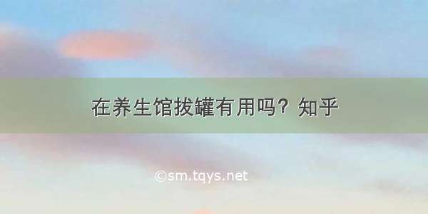 在养生馆拔罐有用吗？知乎