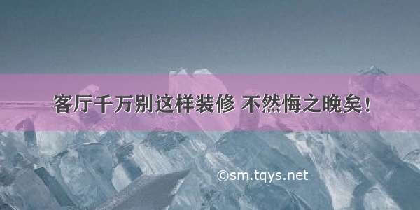 客厅千万别这样装修 不然悔之晚矣！