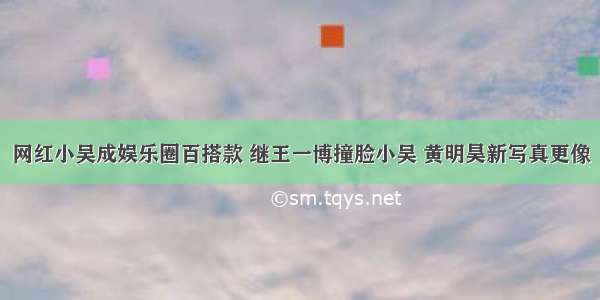 网红小吴成娱乐圈百搭款 继王一博撞脸小吴 黄明昊新写真更像