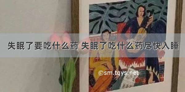 失眠了要吃什么药 失眠了吃什么药尽快入睡