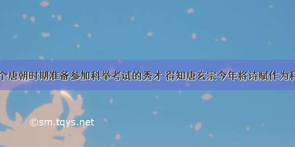 如果你是一个唐朝时期准备参加科举考试的秀才 得知唐玄宗今年将诗赋作为科举考试的内