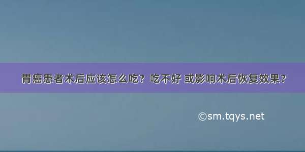 胃癌患者术后应该怎么吃？吃不好 或影响术后恢复效果？