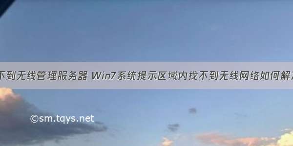 找不到无线管理服务器 Win7系统提示区域内找不到无线网络如何解决？