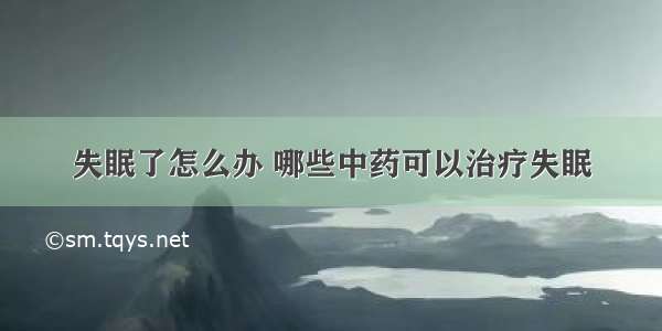 失眠了怎么办 哪些中药可以治疗失眠