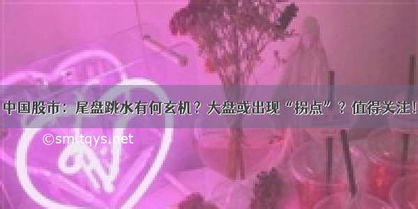 中国股市：尾盘跳水有何玄机？大盘或出现“拐点”？值得关注！