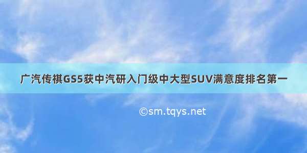 广汽传祺GS5获中汽研入门级中大型SUV满意度排名第一