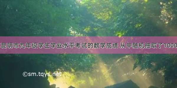 为了了解昆明市九年级学生学业水平考试的数学成绩 从中随机抽取了1000名学生的