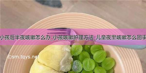 小孩后半夜咳嗽怎么办_小孩咳嗽护理方法_儿童夜里咳嗽怎么回事