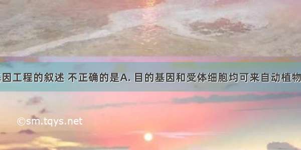 下列关于基因工程的叙述 不正确的是A. 目的基因和受体细胞均可来自动植物或微生物B.