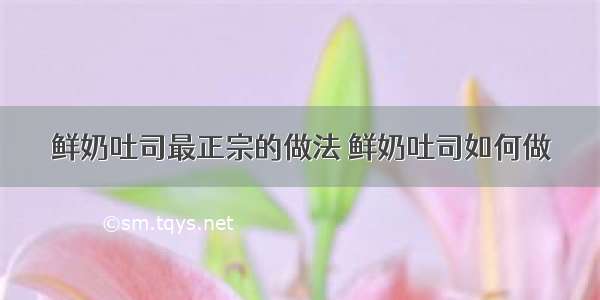 鲜奶吐司最正宗的做法 鲜奶吐司如何做