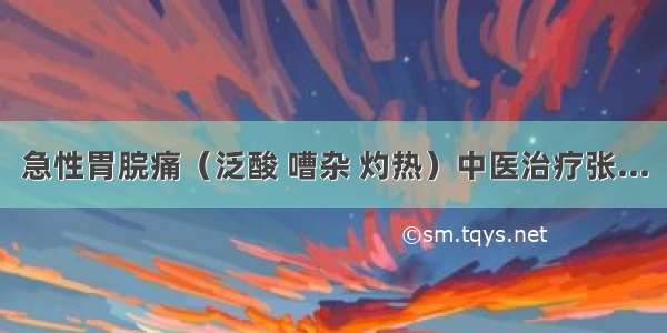 急性胃脘痛（泛酸 嘈杂 灼热）中医治疗张...