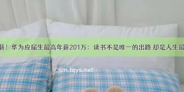 知识改变年薪！华为应届生最高年薪201万：读书不是唯一的出路 却是人生最容易走的路