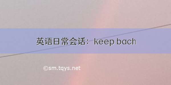 英语日常会话：keep bach