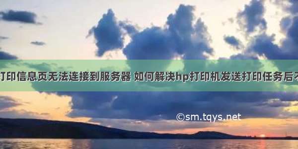 惠普打印信息页无法连接到服务器 如何解决hp打印机发送打印任务后不打印