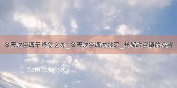 冬天吹空调干燥怎么办_冬天吹空调的禁忌_长期吹空调的危害