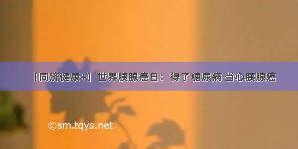 【同济健康+】世界胰腺癌日：得了糖尿病 当心胰腺癌