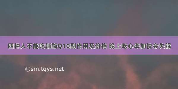 四种人不能吃辅酶Q10副作用及价格 晚上吃心率加快会失眠