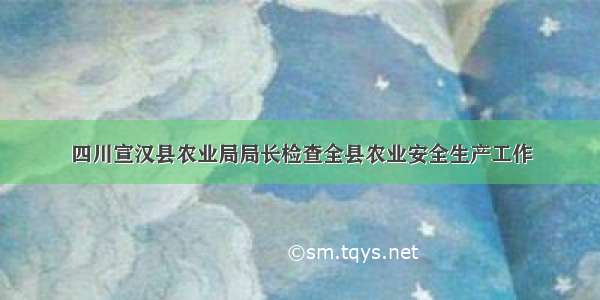 四川宣汉县农业局局长检查全县农业安全生产工作
