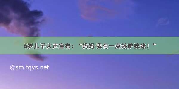 6岁儿子大声宣布：“妈妈 我有一点嫉妒妹妹！”