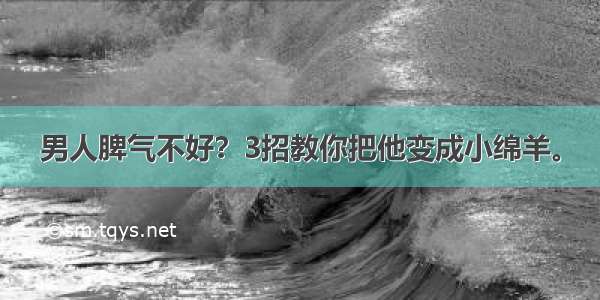 男人脾气不好？3招教你把他变成小绵羊。