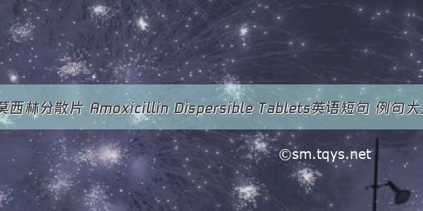 阿莫西林分散片 Amoxicillin Dispersible Tablets英语短句 例句大全