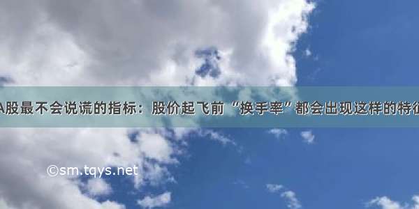 A股最不会说谎的指标：股价起飞前 “换手率”都会出现这样的特征