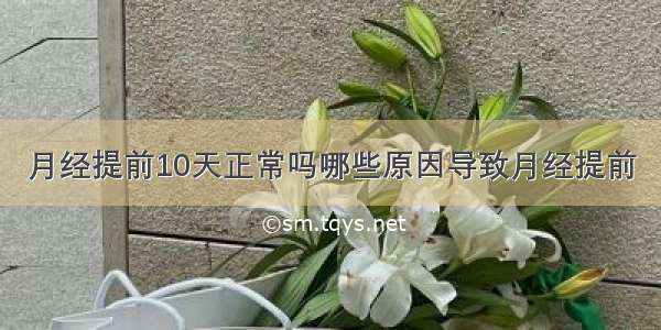 月经提前10天正常吗哪些原因导致月经提前