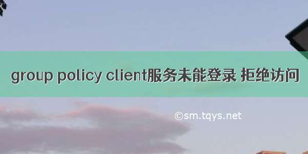 group policy client服务未能登录 拒绝访问