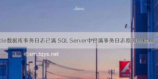 oracle数据库事务日志已满 SQL Server中已满事务日志原因的检测（上）