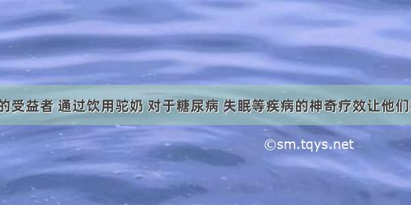 驼奶疗养的受益者 通过饮用驼奶 对于糖尿病 失眠等疾病的神奇疗效让他们深有体会。