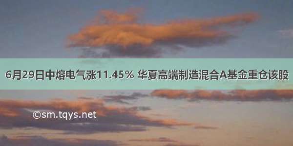 6月29日中熔电气涨11.45% 华夏高端制造混合A基金重仓该股