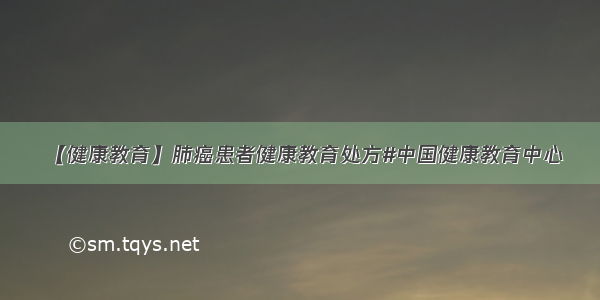 【健康教育】肺癌患者健康教育处方#中国健康教育中心