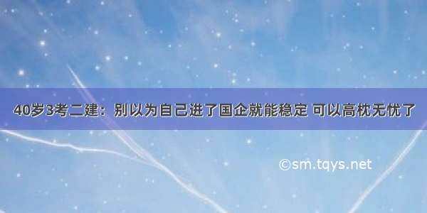 40岁3考二建：别以为自己进了国企就能稳定 可以高枕无忧了