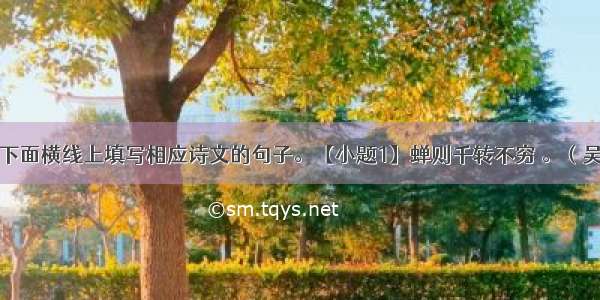 根据提示在下面横线上填写相应诗文的句子。【小题1】蝉则千转不穷 。（吴均《与朱元