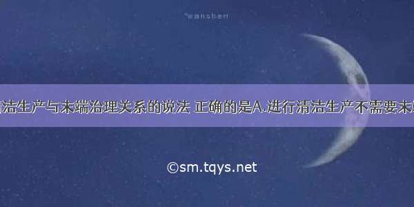 单选题关于清洁生产与末端治理关系的说法 正确的是A.进行清洁生产不需要末端治理B.进行