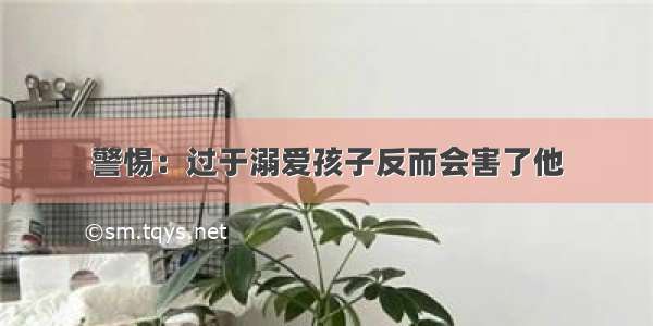 警惕：过于溺爱孩子反而会害了他