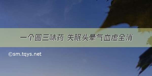 一个圆三味药 失眠头晕气血虚全消