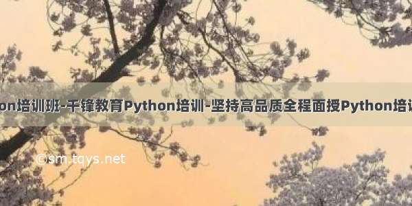 python培训班-千锋教育Python培训-坚持高品质全程面授Python培训机构