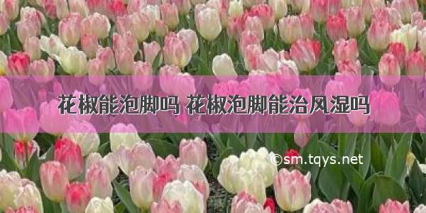 花椒能泡脚吗 花椒泡脚能治风湿吗