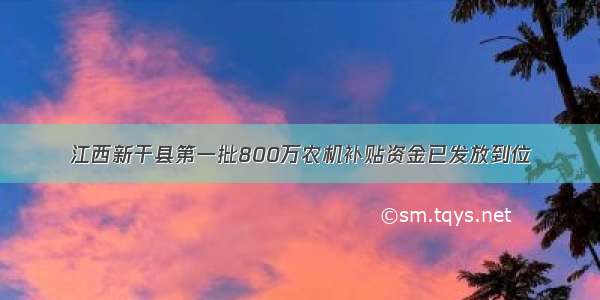 江西新干县第一批800万农机补贴资金已发放到位