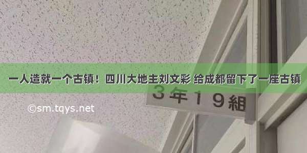 一人造就一个古镇！四川大地主刘文彩 给成都留下了一座古镇