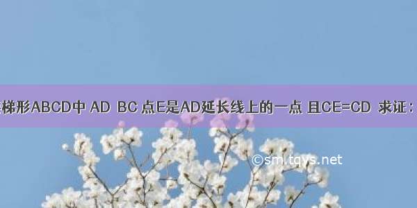 如图 等腰梯形ABCD中 AD∥BC 点E是AD延长线上的一点 且CE=CD．求证：∠B=∠E．