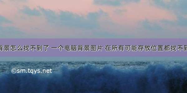 计算机的背景怎么找不到了 一个电脑背景图片 在所有可能存放位置都找不到 也删除不