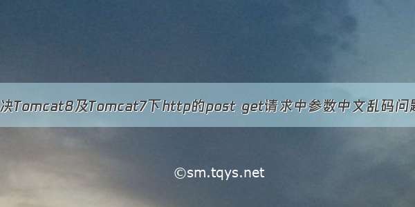 解决Tomcat8及Tomcat7下http的post get请求中参数中文乱码问题