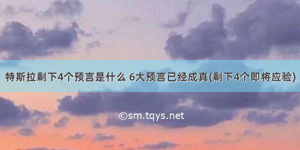 特斯拉剩下4个预言是什么 6大预言已经成真(剩下4个即将应验)